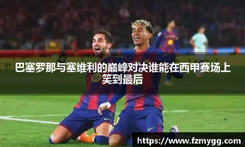 巴塞罗那与塞维利的巅峰对决谁能在西甲赛场上笑到最后