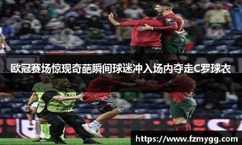 欧冠赛场惊现奇葩瞬间球迷冲入场内夺走C罗球衣