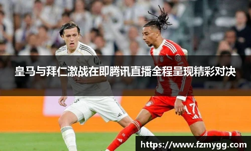 皇马与拜仁激战在即腾讯直播全程呈现精彩对决