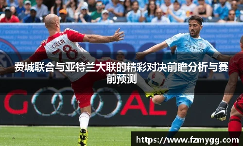 费城联合与亚特兰大联的精彩对决前瞻分析与赛前预测