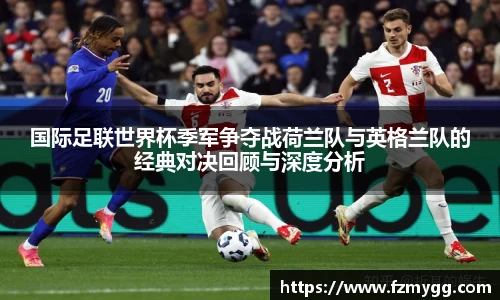 国际足联世界杯季军争夺战荷兰队与英格兰队的经典对决回顾与深度分析