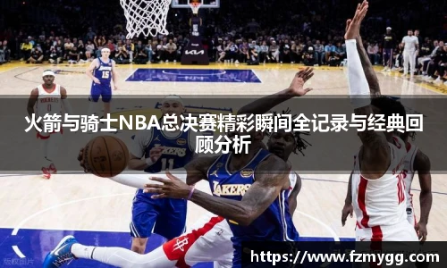 火箭与骑士NBA总决赛精彩瞬间全记录与经典回顾分析
