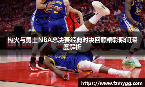 热火与勇士NBA总决赛经典对决回顾精彩瞬间深度解析