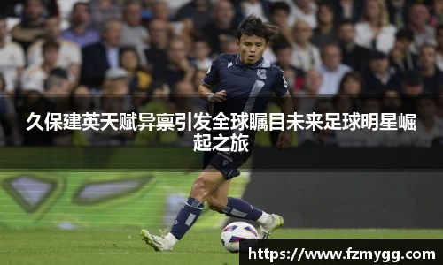 久保建英天赋异禀引发全球瞩目未来足球明星崛起之旅