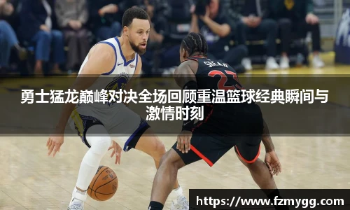 勇士猛龙巅峰对决全场回顾重温篮球经典瞬间与激情时刻