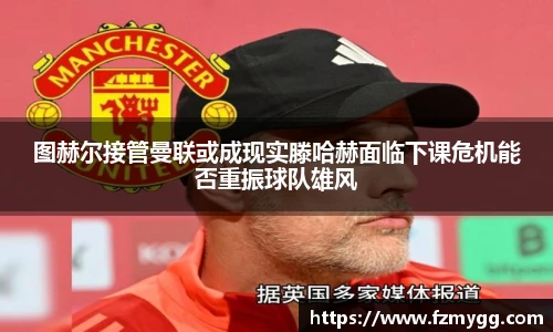 图赫尔接管曼联或成现实滕哈赫面临下课危机能否重振球队雄风